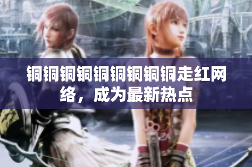 铜铜铜铜铜铜铜铜铜走红网络，成为最新热点