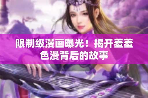 限制级漫画曝光！揭开羞羞色漫背后的故事