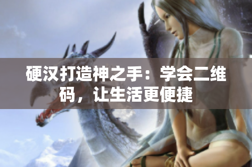 硬汉打造神之手：学会二维码，让生活更便捷
