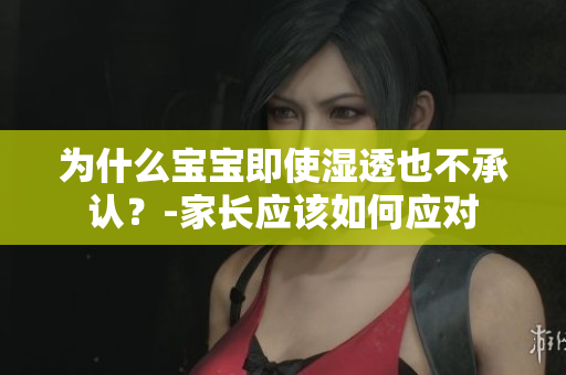 为什么宝宝即使湿透也不承认？-家长应该如何应对