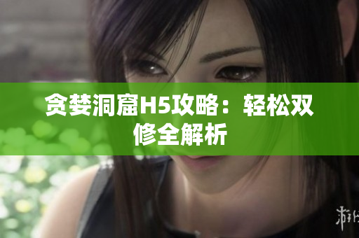 贪婪洞窟H5攻略：轻松双修全解析