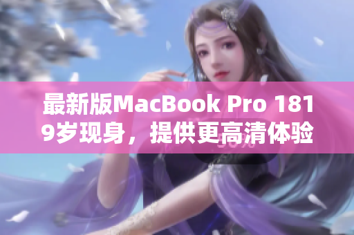 最新版MacBook Pro 1819岁现身，提供更高清体验