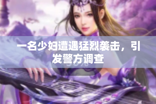 一名少妇遭遇猛烈袭击，引发警方调查