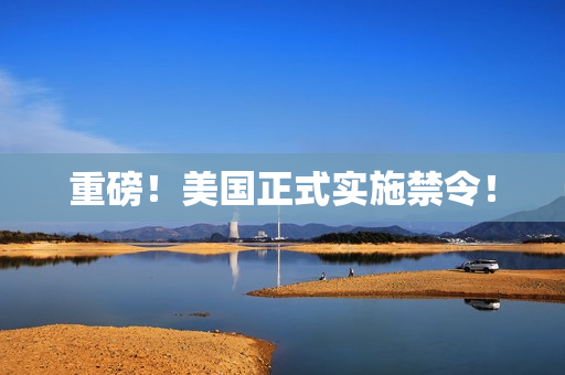 重磅！美国正式实施禁令！