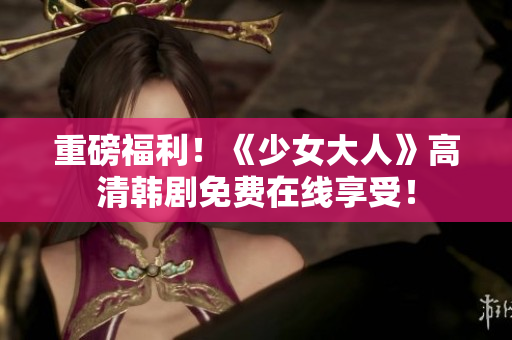 重磅福利！《少女大人》高清韩剧免费在线享受！