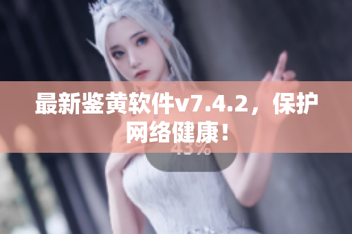 最新鉴黄软件v7.4.2，保护网络健康！