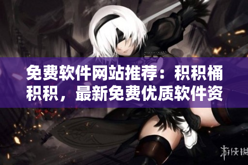 免费软件网站推荐：积积桶积积，最新免费优质软件资源汇总！
