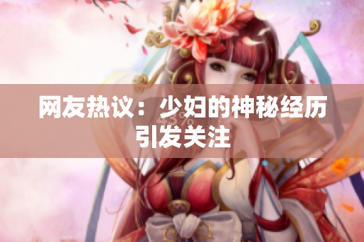 网友热议：少妇的神秘经历引发关注