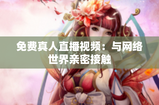免费真人直播视频：与网络世界亲密接触