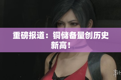 重磅报道：铜储备量创历史新高！