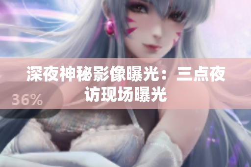 深夜神秘影像曝光：三点夜访现场曝光