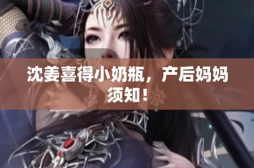 沈姜喜得小奶瓶，产后妈妈须知！