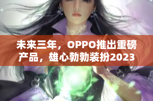未来三年，OPPO推出重磅产品，雄心勃勃装扮2023