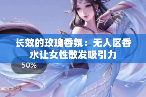 长效的玫瑰香氛：无人区香水让女性散发吸引力