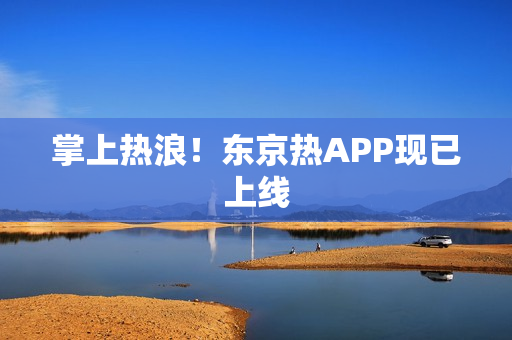 掌上热浪！东京热APP现已上线