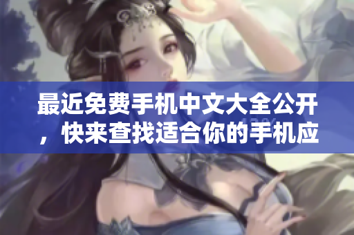 最近免费手机中文大全公开，快来查找适合你的手机应用！