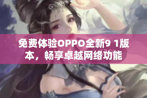 免费体验OPPO全新9 1版本，畅享卓越网络功能