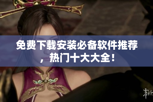 免费下载安装必备软件推荐，热门十大大全！