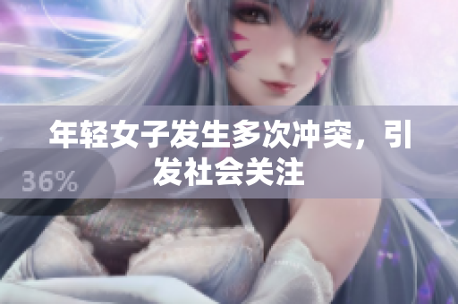 年轻女子发生多次冲突，引发社会关注