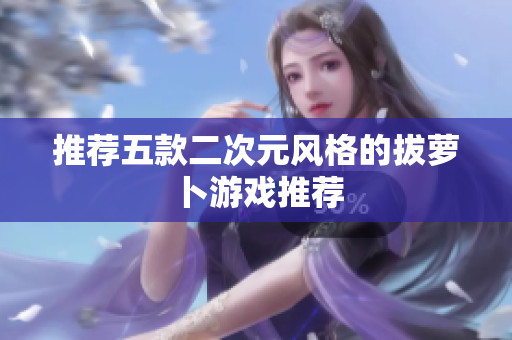 推荐五款二次元风格的拔萝卜游戏推荐