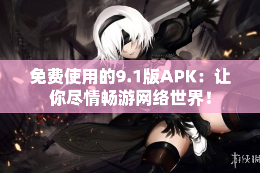 免费使用的9.1版APK：让你尽情畅游网络世界！