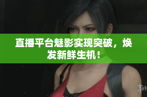 直播平台魅影实现突破，焕发新鲜生机！