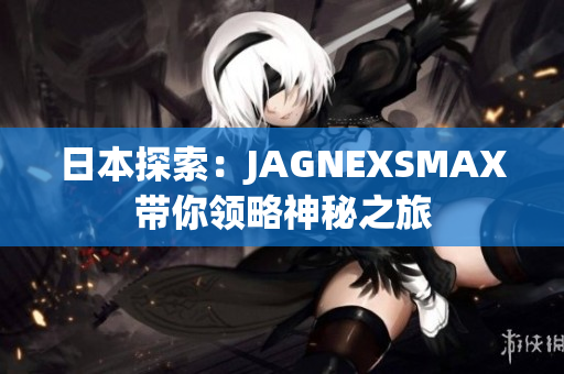 日本探索：JAGNEXSMAX带你领略神秘之旅