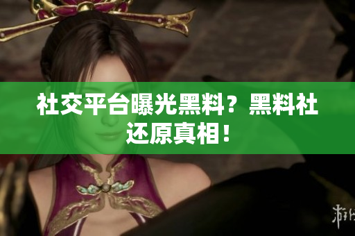 社交平台曝光黑料？黑料社还原真相！