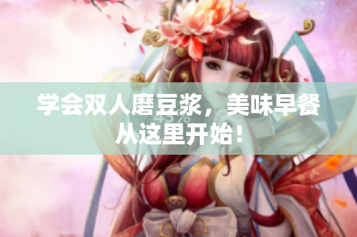 学会双人磨豆浆，美味早餐从这里开始！