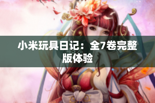 小米玩具日记：全7卷完整版体验