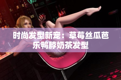 时尚发型新宠：草莓丝瓜芭乐鸭脖奶茶发型