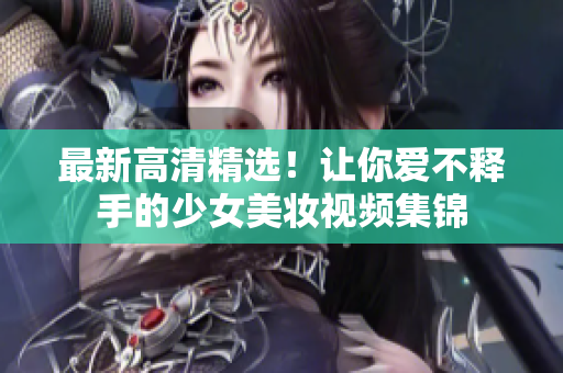 最新高清精选！让你爱不释手的少女美妆视频集锦