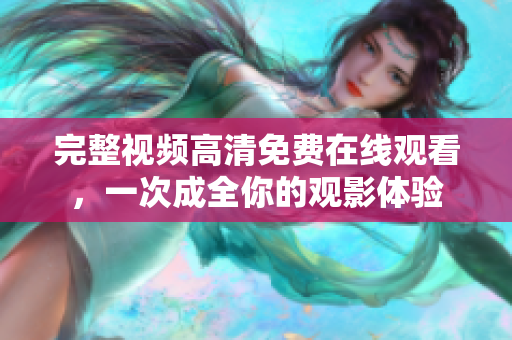完整视频高清免费在线观看，一次成全你的观影体验