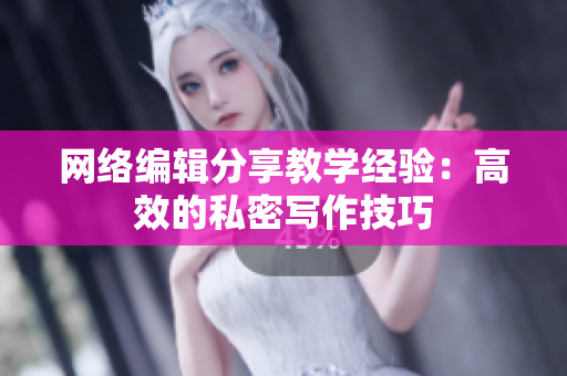 网络编辑分享教学经验：高效的私密写作技巧