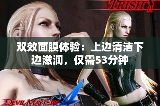 双效面膜体验：上边清洁下边滋润，仅需53分钟
