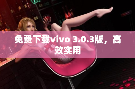 免费下载vivo 3.0.3版，高效实用