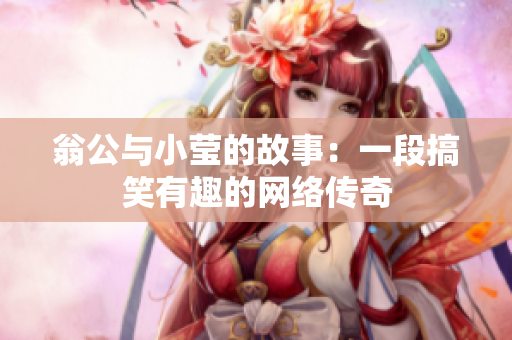 翁公与小莹的故事：一段搞笑有趣的网络传奇