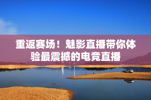 重返赛场！魅影直播带你体验最震撼的电竞直播