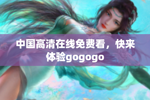 中国高清在线免费看，快来体验gogogo