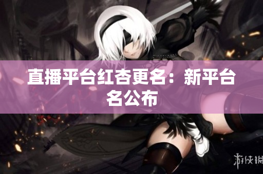 直播平台红杏更名：新平台名公布