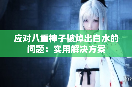应对八重神子被焯出白水的问题：实用解决方案