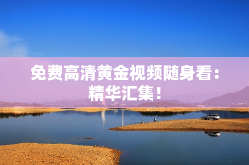 免费高清黄金视频随身看：精华汇集！
