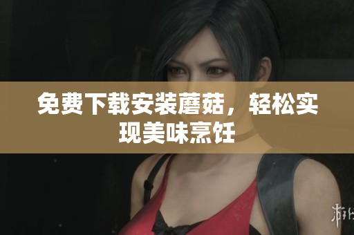 免费下载安装蘑菇，轻松实现美味烹饪