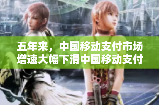 五年来，中国移动支付市场增速大幅下滑中国移动支付市场增速五年大幅下滑