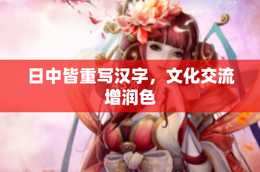 日中皆重写汉字，文化交流增润色