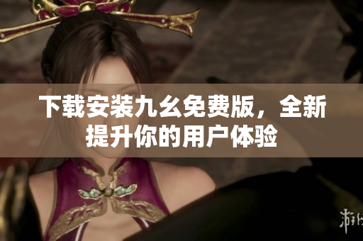 下载安装九幺免费版，全新提升你的用户体验