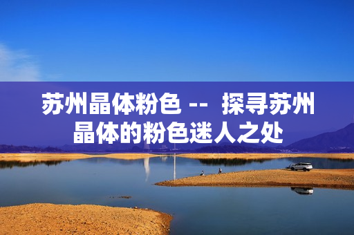 苏州晶体粉色 --  探寻苏州晶体的粉色迷人之处