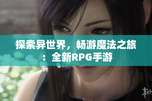探索异世界，畅游魔法之旅：全新RPG手游