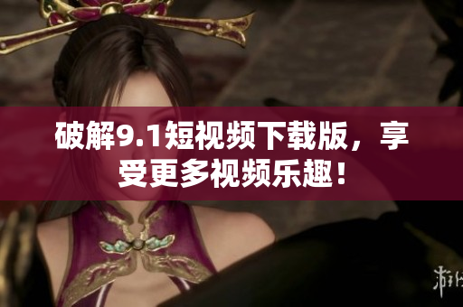 破解9.1短视频下载版，享受更多视频乐趣！