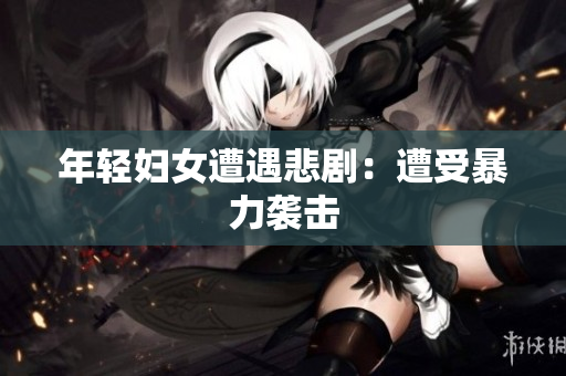 年轻妇女遭遇悲剧：遭受暴力袭击